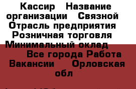 Кассир › Название организации ­ Связной › Отрасль предприятия ­ Розничная торговля › Минимальный оклад ­ 25 000 - Все города Работа » Вакансии   . Орловская обл.